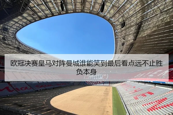 欧冠决赛皇马对阵曼城谁能笑到最后看点远不止胜负本身 | kaiyun